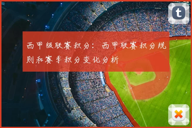 西甲级联赛积分：西甲联赛积分规则和赛季积分变化分析