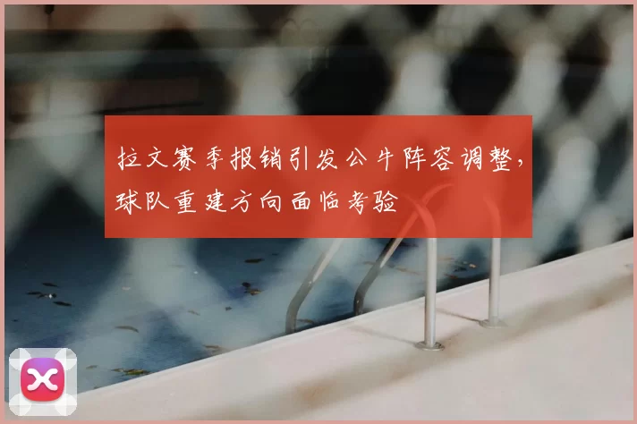 拉文赛季报销引发公牛阵容调整，球队重建方向面临考验