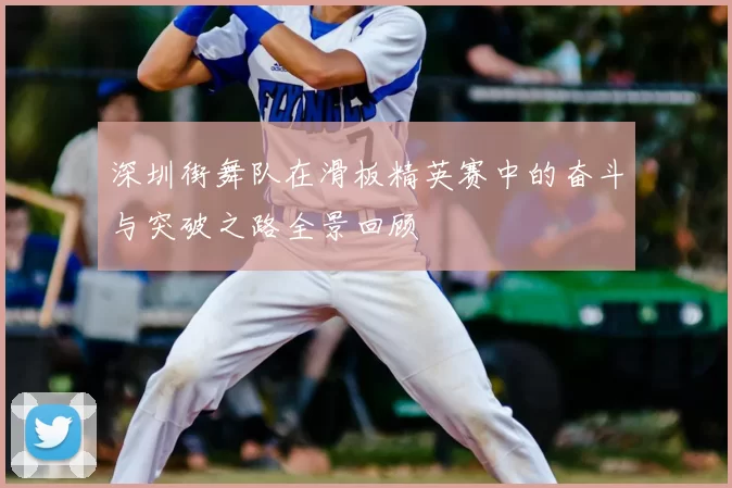 深圳街舞队在滑板精英赛中的奋斗与突破之路全景回顾