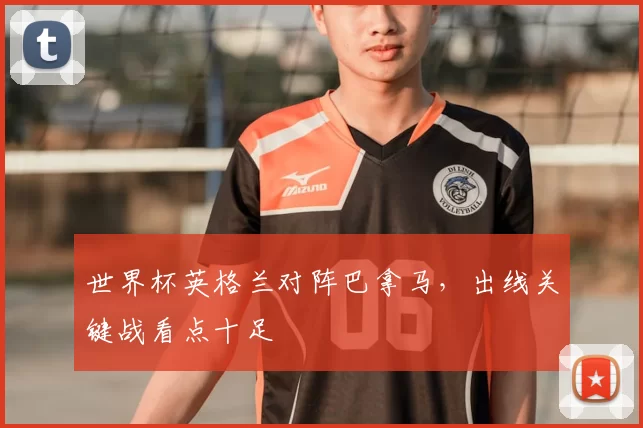 世界杯英格兰对阵巴拿马,出线关键战看点十足