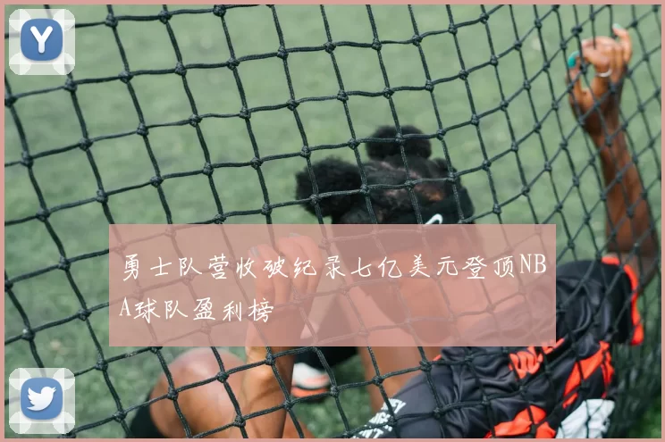 勇士队营收破纪录七亿美元登顶NBA球队盈利榜