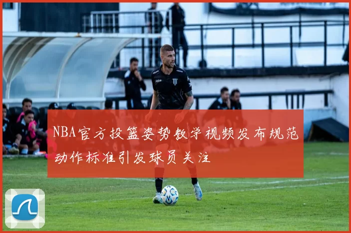 NBA官方投篮姿势教学视频发布规范动作标准引发球员关注