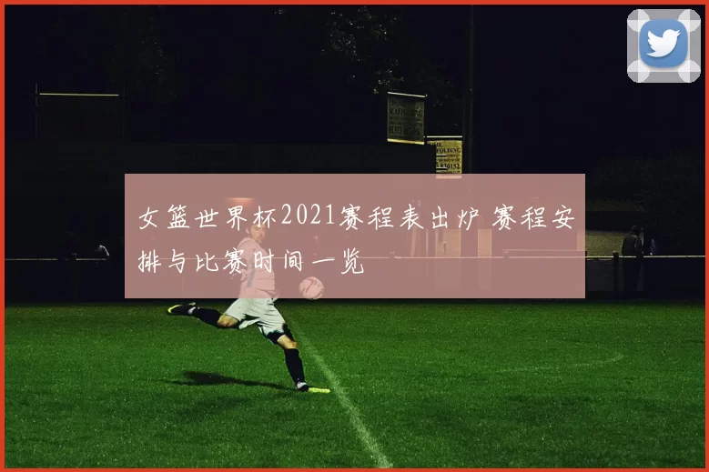 女篮世界杯2021赛程表出炉 赛程安排与比赛时间一览