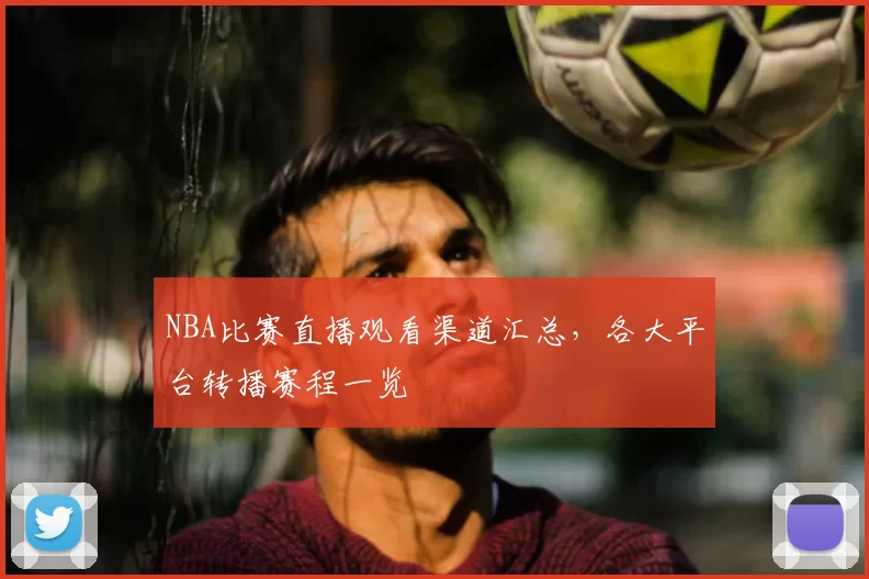NBA比赛直播观看渠道汇总,各大平台转播赛程一览