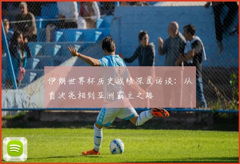 伊朗世界杯历史战绩深度访谈：从首次亮相到亚洲霸主之路