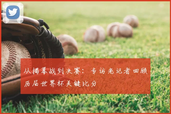 从揭幕战到决赛：专访老记者回顾历届世界杯关键比分