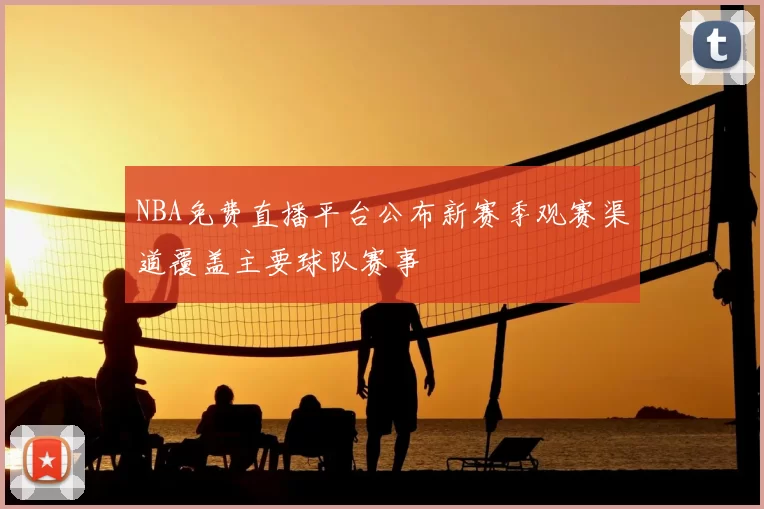 NBA免费直播平台公布新赛季观赛渠道覆盖主要球队赛事