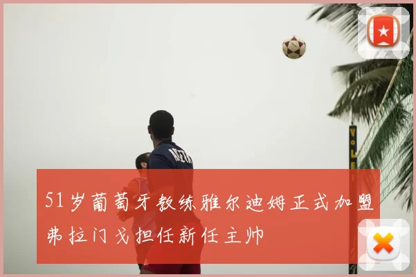 51岁葡萄牙教练雅尔迪姆正式加盟弗拉门戈担任新任主帅