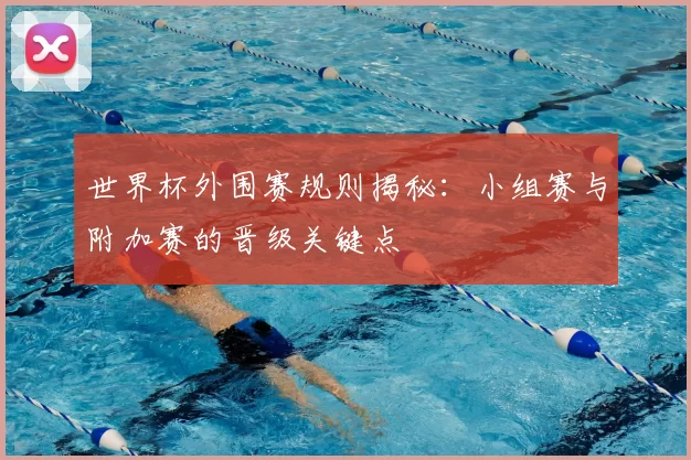 世界杯外围赛规则揭秘：小组赛与附加赛的晋级关键点