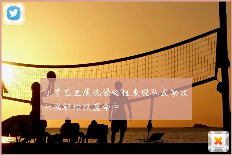 小贾巴里展现侵略性表现队友助攻让我轻松投篮命中
