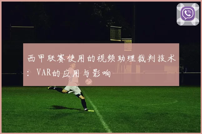 西甲联赛使用的视频助理裁判技术：VAR的应用与影响