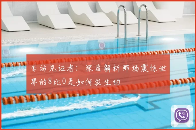 专访见证者：深度解析那场震惊世界的8比0是如何发生的