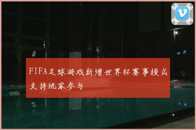 FIFA足球游戏新增世界杯赛事模式支持玩家参与