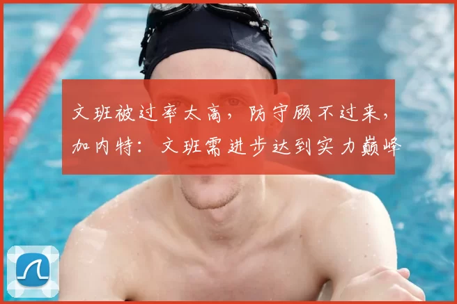 文班被过率太高，防守顾不过来，加内特：文班需进步达到实力巅峰