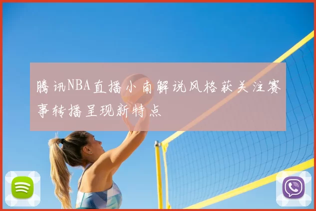 腾讯NBA直播小南解说风格获关注赛事转播呈现新特点