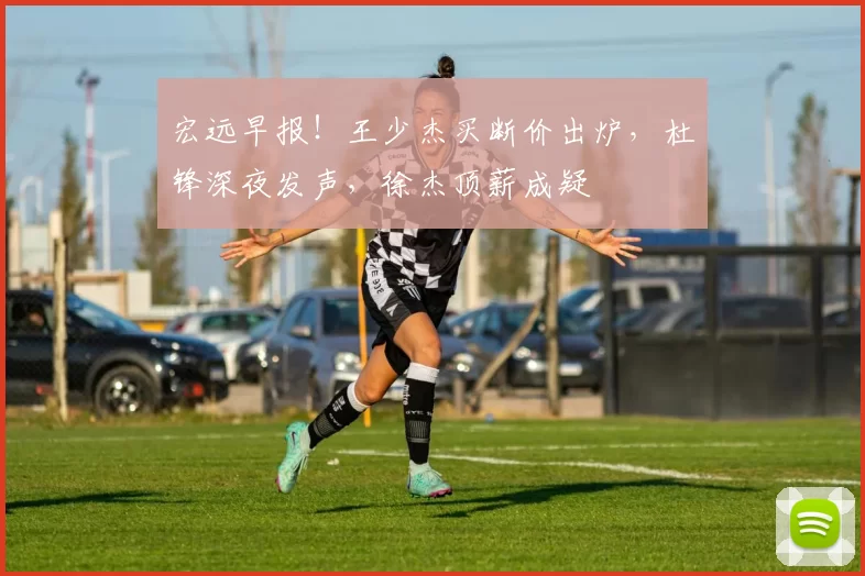 宏远早报!王少杰买断价出炉,杜锋深夜发声,徐杰顶薪成疑