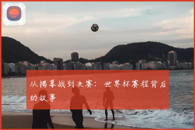 从揭幕战到决赛:世界杯赛程背后的故事