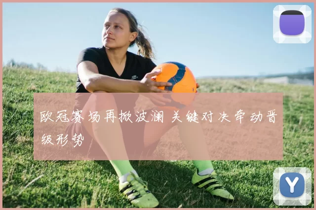 欧冠赛场再掀波澜 关键对决牵动晋级形势