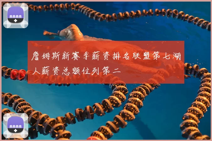詹姆斯新赛季薪资排名联盟第七湖人薪资总额位列第二