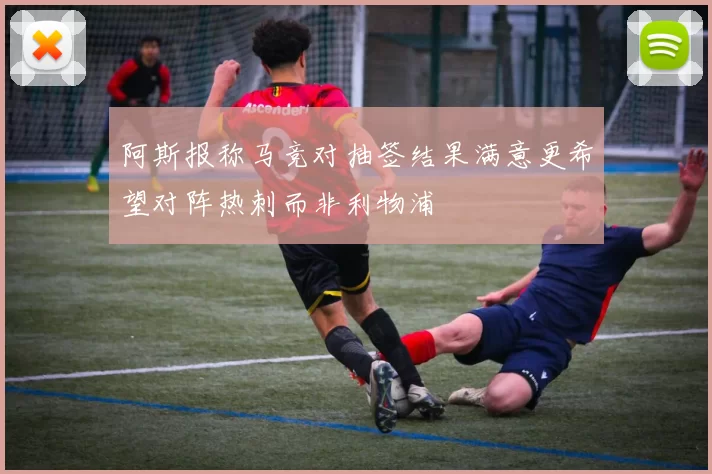 阿斯报称马竞对抽签结果满意更希望对阵热刺而非利物浦