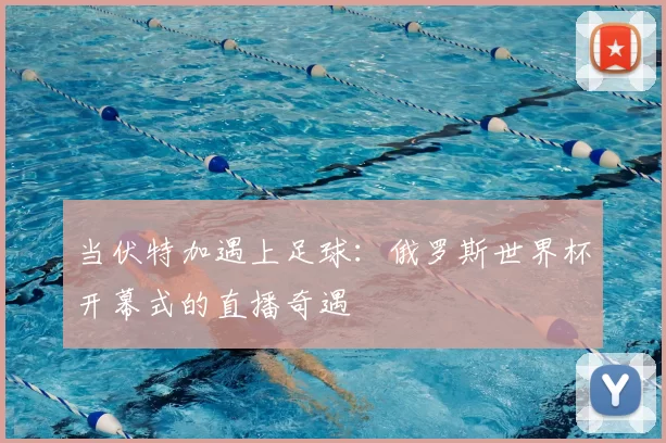 当伏特加遇上足球:俄罗斯世界杯开幕式的直播奇遇