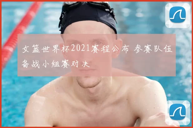 女篮世界杯2021赛程公布 参赛队伍备战小组赛对决
