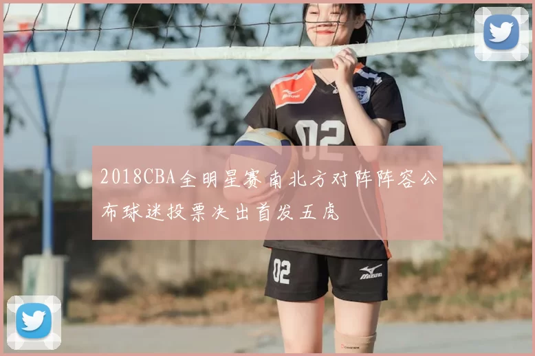 2018CBA全明星赛南北方对阵阵容公布球迷投票决出首发五虎