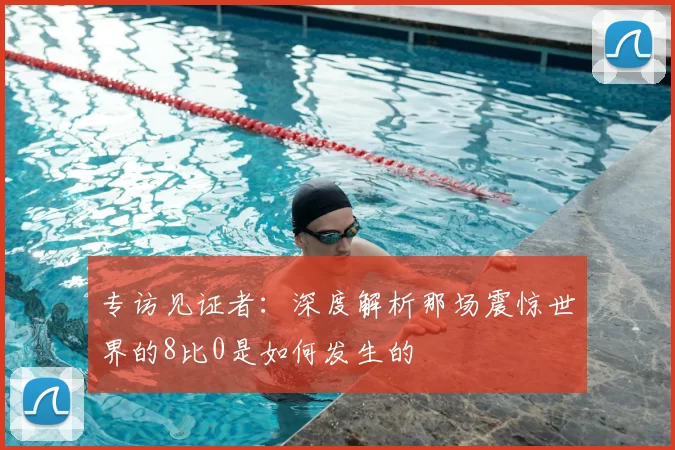 专访见证者:深度解析那场震惊世界的8比0是如何发生的