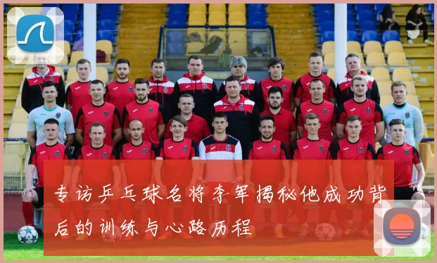 专访乒乓球名将李军揭秘他成功背后的训练与心路历程