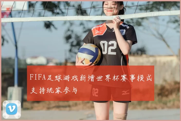 FIFA足球游戏新增世界杯赛事模式支持玩家参与