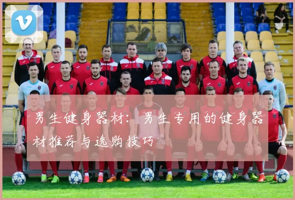 男生健身器材:男生专用的健身器材推荐与选购技巧
