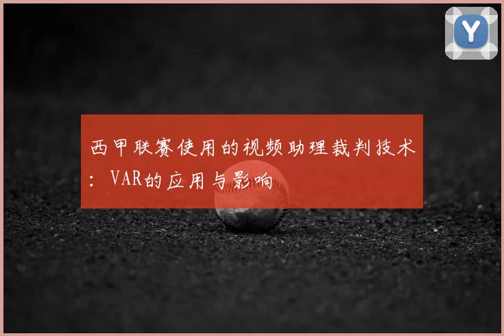 西甲联赛使用的视频助理裁判技术：VAR的应用与影响
