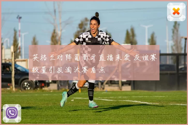 英格兰对阵葡萄牙直播来袭 友谊赛较量引发淘汰赛看点
