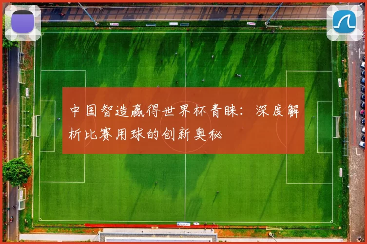中国智造赢得世界杯青睐：深度解析比赛用球的创新奥秘