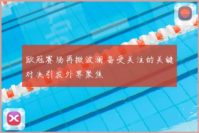 欧冠赛场再掀波澜 备受关注的关键对决引发外界聚焦