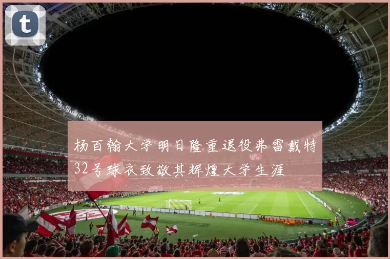 杨百翰大学明日隆重退役弗雷戴特32号球衣致敬其辉煌大学生涯