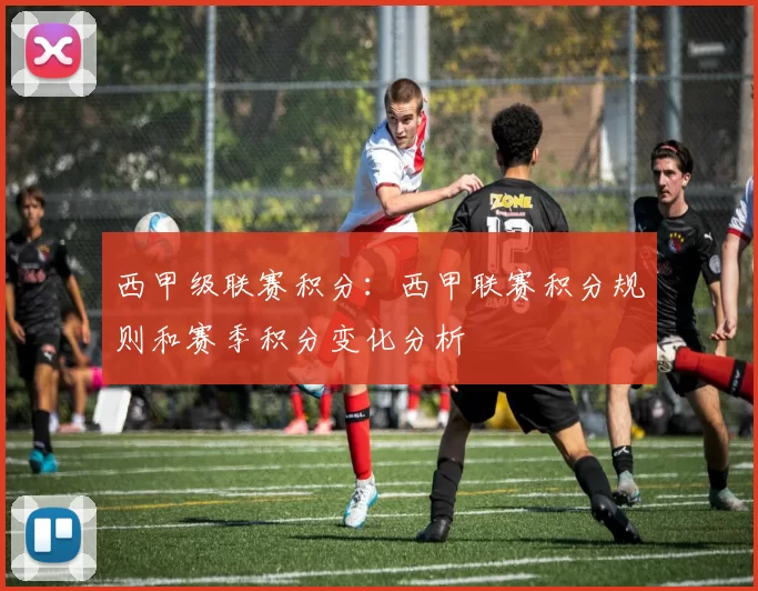 西甲级联赛积分：西甲联赛积分规则和赛季积分变化分析