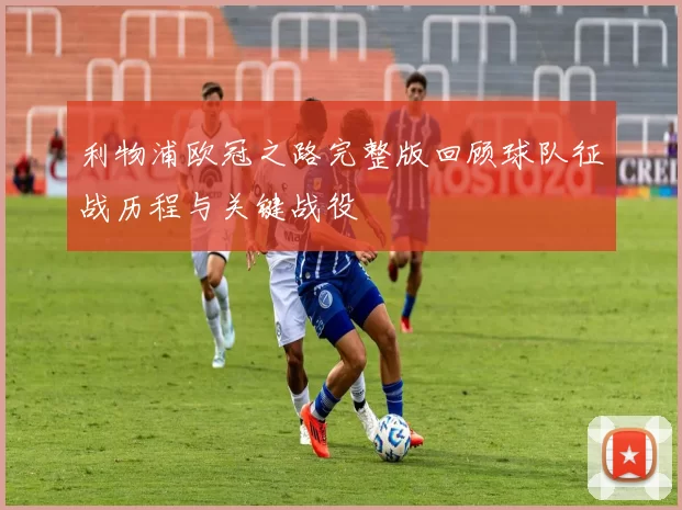 利物浦欧冠之路完整版回顾球队征战历程与关键战役