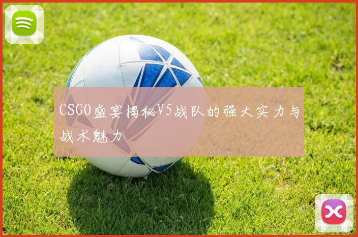 CSGO盛宴揭秘V5战队的强大实力与战术魅力