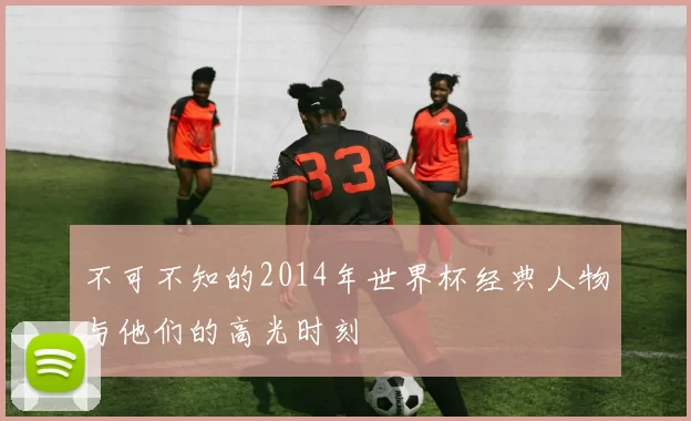 不可不知的2014年世界杯经典人物与他们的高光时刻