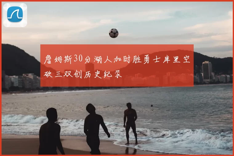 詹姆斯30分湖人加时胜勇士库里空砍三双创历史纪录