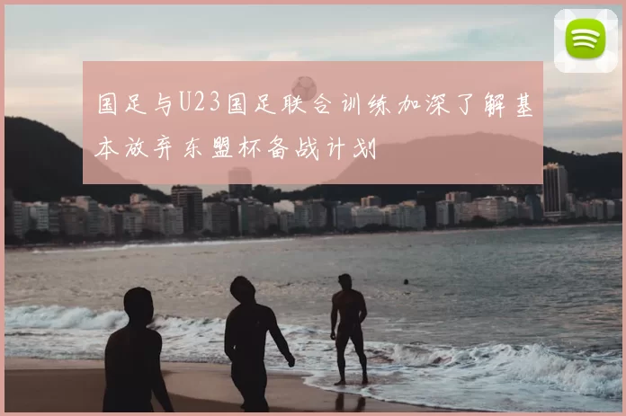 国足与U23国足联合训练加深了解基本放弃东盟杯备战计划