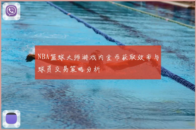 NBA篮球大师游戏内金币获取效率与球员交易策略分析