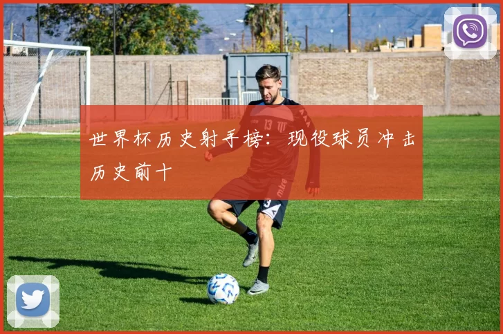 世界杯历史射手榜：现役球员冲击历史前十