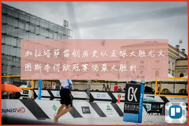 加拉塔萨雷创历史以五球大胜尤文图斯夺得欧冠赛场最大胜利