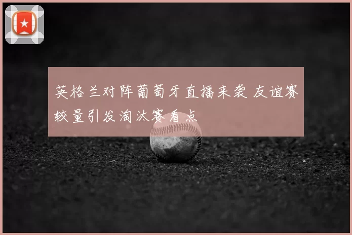 英格兰对阵葡萄牙直播来袭 友谊赛较量引发淘汰赛看点