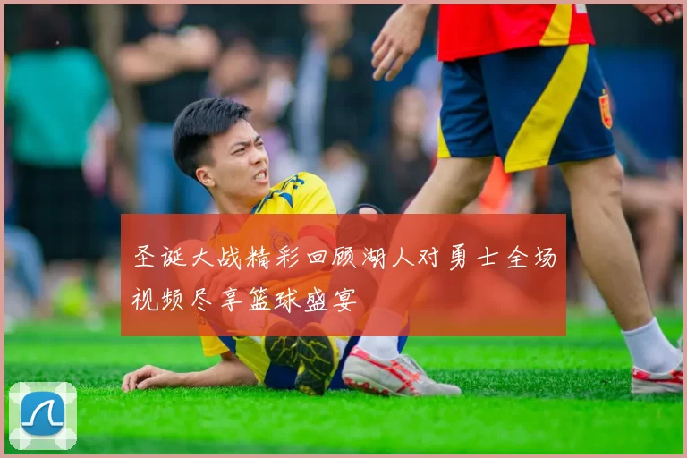 圣诞大战精彩回顾湖人对勇士全场视频尽享篮球盛宴