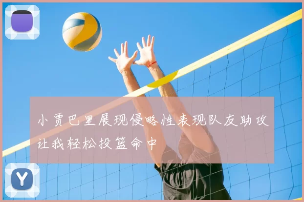 小贾巴里展现侵略性表现队友助攻让我轻松投篮命中