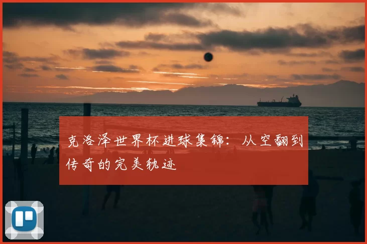 克洛泽世界杯进球集锦:从空翻到传奇的完美轨迹