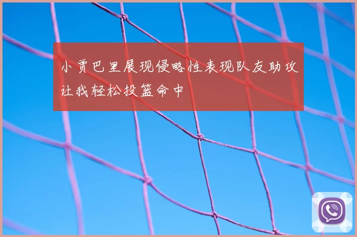 小贾巴里展现侵略性表现队友助攻让我轻松投篮命中